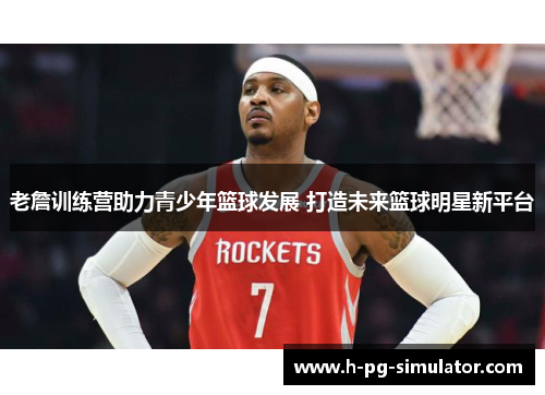 老詹训练营助力青少年篮球发展 打造未来篮球明星新平台 老詹训练营助力青少年篮球发展 打造未来篮球明星新平台