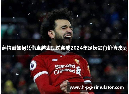 萨拉赫如何凭借卓越表现逆袭成2024年足坛最有价值球员 萨拉赫如何凭借卓越表现逆袭成2024年足坛最有价值球员