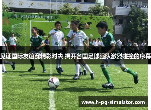 见证国际友谊赛精彩对决 揭开各国足球强队激烈碰撞的序幕