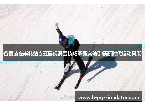 谷爱凌在崇礼站夺冠展现滑雪技巧革新突破引领新时代运动风潮 谷爱凌在崇礼站夺冠展现滑雪技巧革新突破引领新时代运动风潮
