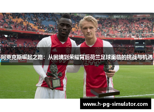 阿贾克斯崛起之路：从困境到荣耀背后荷兰足球面临的挑战与机遇