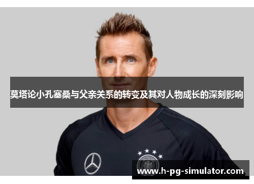 莫塔论小孔塞桑与父亲关系的转变及其对人物成长的深刻影响 莫塔论小孔塞桑与父亲关系的转变及其对人物成长的深刻影响