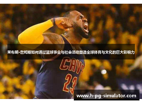 莱布朗·詹姆斯如何通过篮球事业与社会活动塑造全球体育与文化的巨大影响力 莱布朗·詹姆斯如何通过篮球事业与社会活动塑造全球体育与文化的巨大影响力
