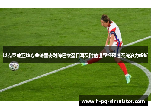 以克罗地亚核心莫德里奇对阵巴黎圣日耳曼时的世界杯预选赛统治力解析 以克罗地亚核心莫德里奇对阵巴黎圣日耳曼时的世界杯预选赛统治力解析