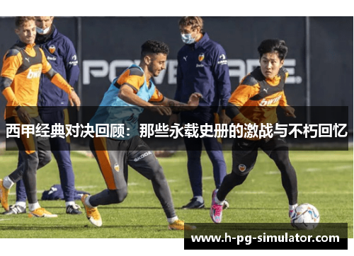 西甲经典对决回顾:那些永载史册的激战与不朽回忆 西甲经典对决回顾:那些永载史册的激战与不朽回忆