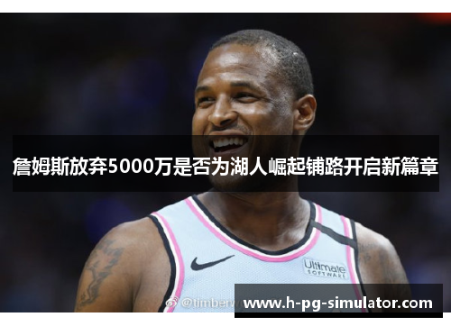詹姆斯放弃5000万是否为湖人崛起铺路开启新篇章 詹姆斯放弃5000万是否为湖人崛起铺路开启新篇章