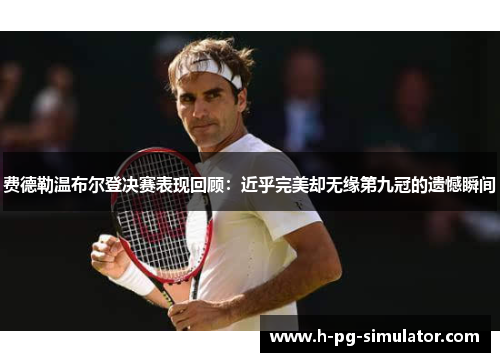 费德勒温布尔登决赛表现回顾:近乎完美却无缘第九冠的遗憾瞬间 费德勒温布尔登决赛表现回顾:近乎完美却无缘第九冠的遗憾瞬间