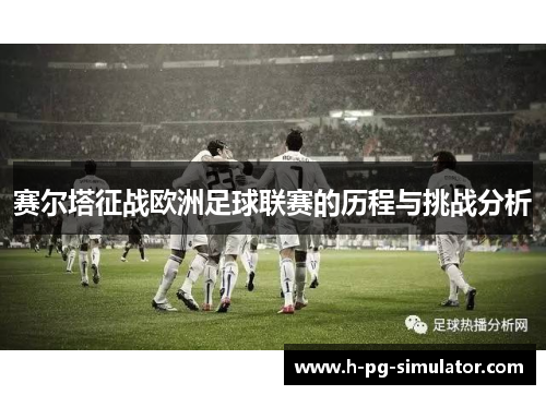 赛尔塔征战欧洲足球联赛的历程与挑战分析 赛尔塔征战欧洲足球联赛的历程与挑战分析