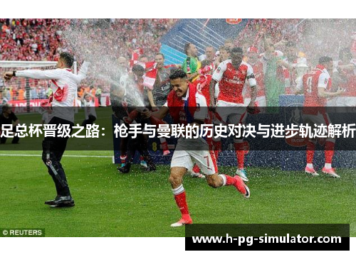 足总杯晋级之路:枪手与曼联的历史对决与进步轨迹解析 足总杯晋级之路:枪手与曼联的历史对决与进步轨迹解析