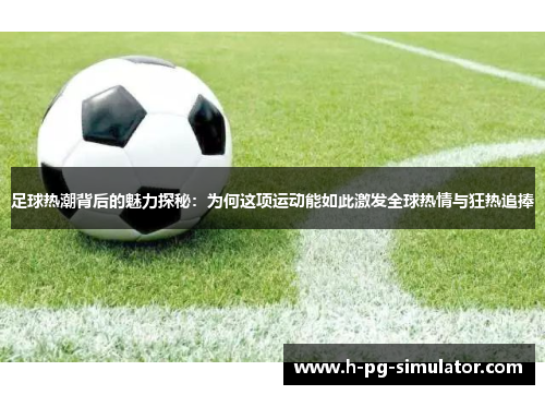 足球热潮背后的魅力探秘:为何这项运动能如此激发全球热情与狂热追捧 足球热潮背后的魅力探秘:为何这项运动能如此激发全球热情与狂热追捧