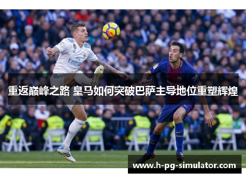 重返巅峰之路 皇马如何突破巴萨主导地位重塑辉煌 重返巅峰之路 皇马如何突破巴萨主导地位重塑辉煌