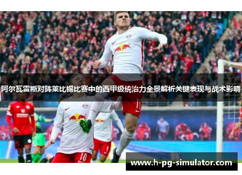 阿尔瓦雷斯对阵莱比锡比赛中的西甲级统治力全景解析关键表现与战术影响 阿尔瓦雷斯对阵莱比锡比赛中的西甲级统治力全景解析关键表现与战术影响