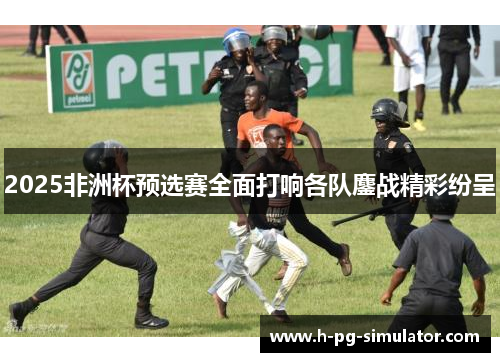 2025非洲杯预选赛全面打响各队鏖战精彩纷呈 2025非洲杯预选赛全面打响各队鏖战精彩纷呈