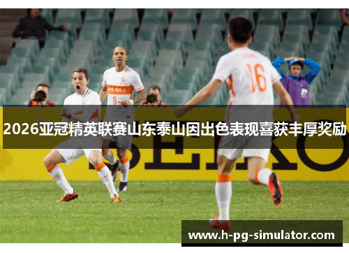 2026亚冠精英联赛山东泰山因出色表现喜获丰厚奖励 2026亚冠精英联赛山东泰山因出色表现喜获丰厚奖励