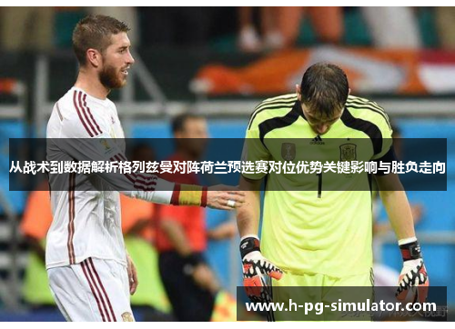从战术到数据解析格列兹曼对阵荷兰预选赛对位优势关键影响与胜负走向