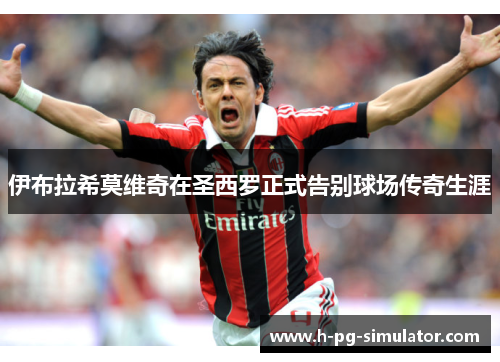 伊布拉希莫维奇在圣西罗正式告别球场传奇生涯 伊布拉希莫维奇在圣西罗正式告别球场传奇生涯