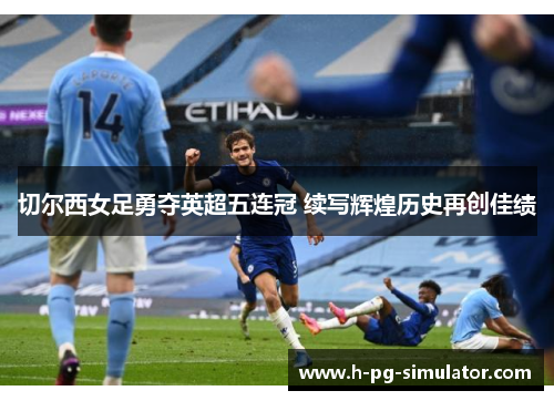 切尔西女足勇夺英超五连冠 续写辉煌历史再创佳绩 切尔西女足勇夺英超五连冠 续写辉煌历史再创佳绩