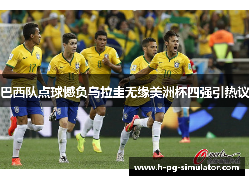 巴西队点球憾负乌拉圭无缘美洲杯四强引热议