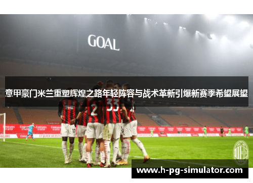 意甲豪门米兰重塑辉煌之路年轻阵容与战术革新引爆新赛季希望展望 意甲豪门米兰重塑辉煌之路年轻阵容与战术革新引爆新赛季希望展望