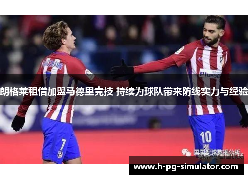 朗格莱租借加盟马德里竞技 持续为球队带来防线实力与经验 朗格莱租借加盟马德里竞技 持续为球队带来防线实力与经验