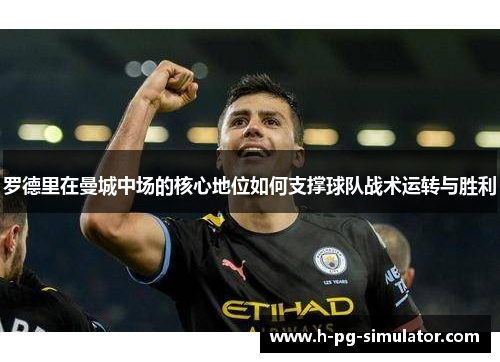罗德里在曼城中场的核心地位如何支撑球队战术运转与胜利 罗德里在曼城中场的核心地位如何支撑球队战术运转与胜利