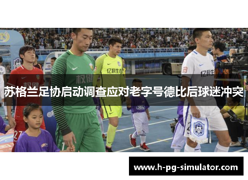 苏格兰足协启动调查应对老字号德比后球迷冲突 苏格兰足协启动调查应对老字号德比后球迷冲突