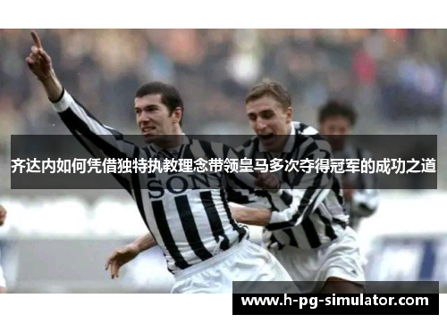 齐达内如何凭借独特执教理念带领皇马多次夺得冠军的成功之道