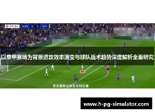 以意甲赛场为背景进攻效率演变与球队战术趋势深度解析全面研究