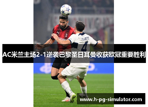 AC米兰主场2-1逆袭巴黎圣日耳曼收获欧冠重要胜利 AC米兰主场2-1逆袭巴黎圣日耳曼收获欧冠重要胜利